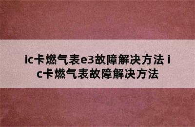 ic卡燃气表e3故障解决方法 ic卡燃气表故障解决方法